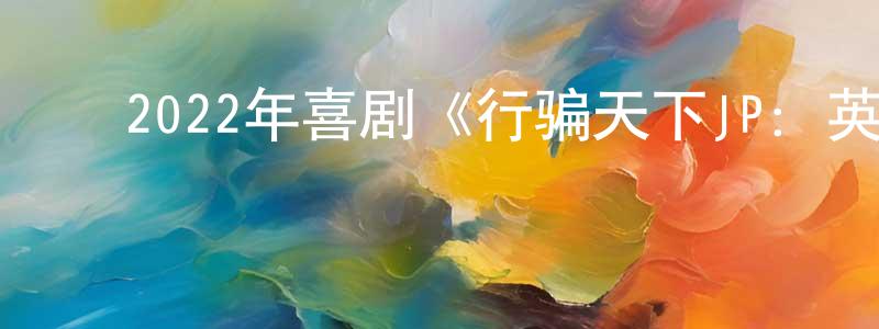 陈林保的动漫综艺大全,2022年喜剧《行骗天下JP:英雄篇》BD日语中字迅雷下载_电影天堂
